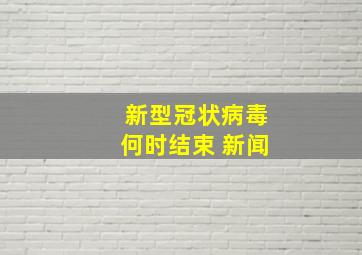 新型冠状病毒何时结束 新闻